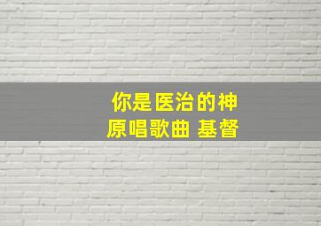 你是医治的神原唱歌曲 基督